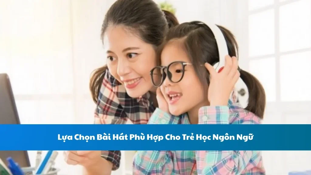 Lựa Chọn Bài Hát Phù Hợp Cho Trẻ Học Ngôn Ngữ