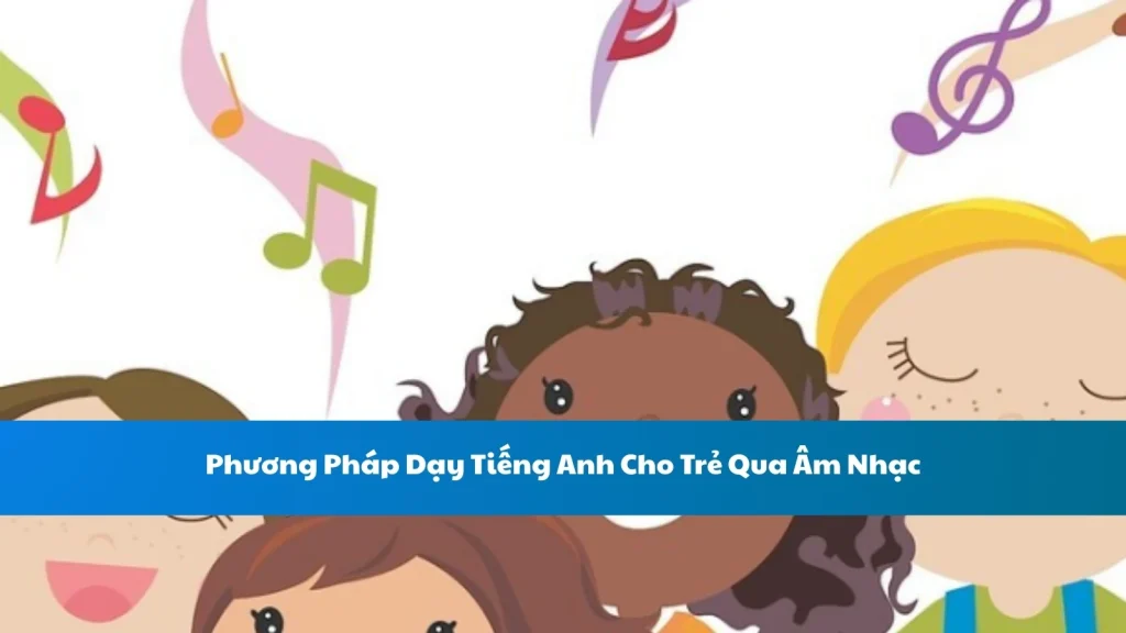 Phương Pháp Dạy Tiếng Anh Cho Trẻ Qua Âm Nhạc