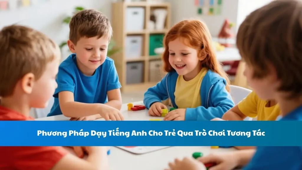 Phương Pháp Dạy Tiếng Anh Cho Trẻ Qua Trò Chơi Tương Tác