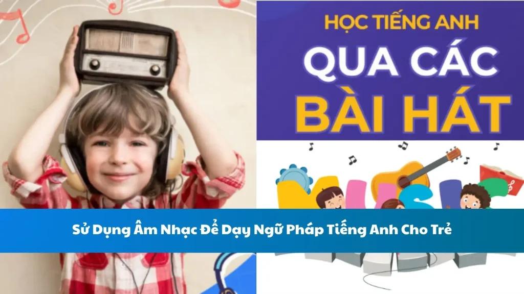 Sử Dụng Âm Nhạc Để Dạy Ngữ Pháp Tiếng Anh Cho Trẻ