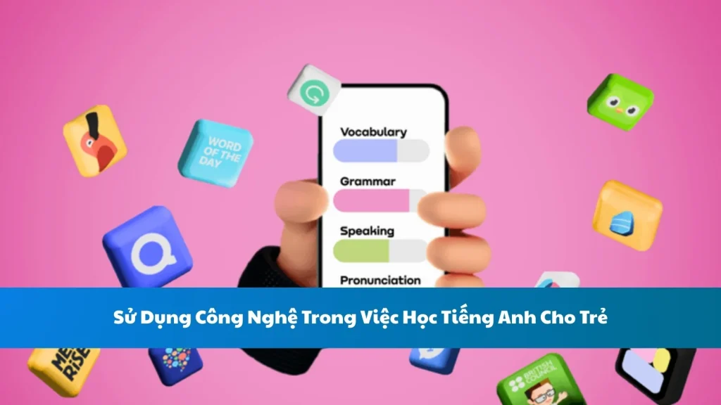 Sử Dụng Công Nghệ Trong Việc Học Tiếng Anh Cho Trẻ