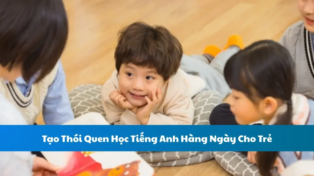 Tạo Thói Quen Học Tiếng Anh Hàng Ngày Cho Trẻ
